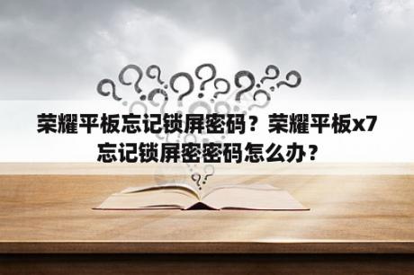 荣耀平板忘记锁屏密码？荣耀平板x7忘记锁屏密密码怎么办？