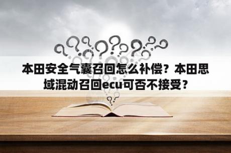 本田安全气囊召回怎么补偿？本田思域混动召回ecu可否不接受？