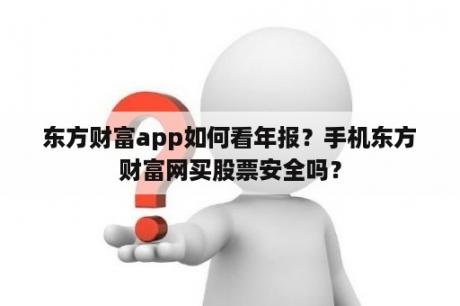 东方财富app如何看年报？手机东方财富网买股票安全吗？