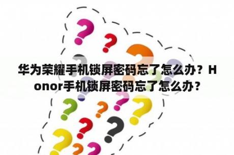 华为荣耀手机锁屏密码忘了怎么办？Honor手机锁屏密码忘了怎么办？