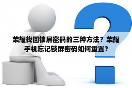荣耀找回锁屏密码的三种方法？荣耀手机忘记锁屏密码如何重置？