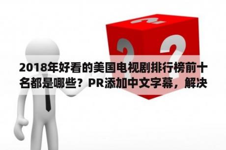 2018年好看的美国电视剧排行榜前十名都是哪些？PR添加中文字幕，解决一些汉字打不出来的方法？