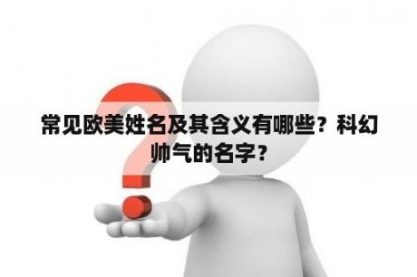 常见欧美姓名及其含义有哪些？科幻帅气的名字？