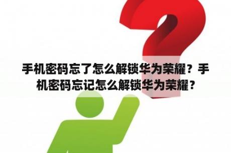 手机密码忘了怎么解锁华为荣耀？手机密码忘记怎么解锁华为荣耀？