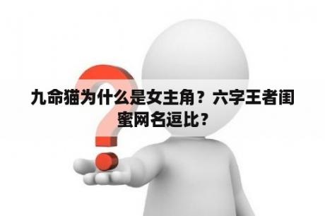 九命猫为什么是女主角？六字王者闺蜜网名逗比？