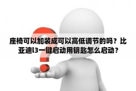 座椅可以加装成可以高低调节的吗？比亚迪l3一键启动用钥匙怎么启动？