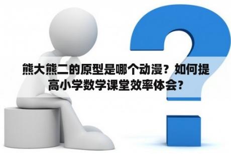 熊大熊二的原型是哪个动漫？如何提高小学数学课堂效率体会？