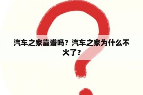 汽车之家靠谱吗？汽车之家为什么不火了？