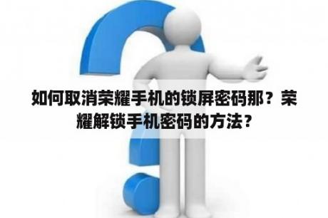 如何取消荣耀手机的锁屏密码那？荣耀解锁手机密码的方法？