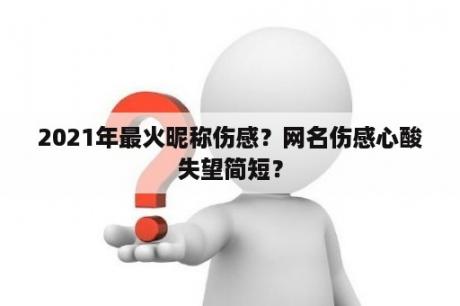 2021年最火昵称伤感？网名伤感心酸失望简短？