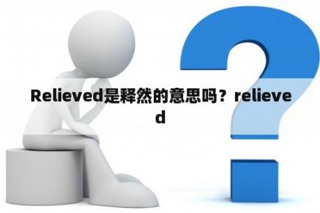 Relieved是释然的意思吗？relieved