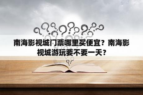 南海影视城门票哪里买便宜？南海影视城游玩要不要一天？