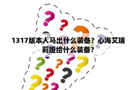 1317版本人马出什么装备？心海艾瑞莉娅给什么装备？