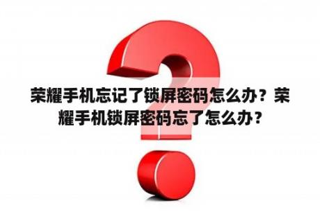 荣耀手机忘记了锁屏密码怎么办？荣耀手机锁屏密码忘了怎么办？