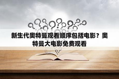 新生代奥特曼观看顺序包括电影？奥特曼大电影免费观看