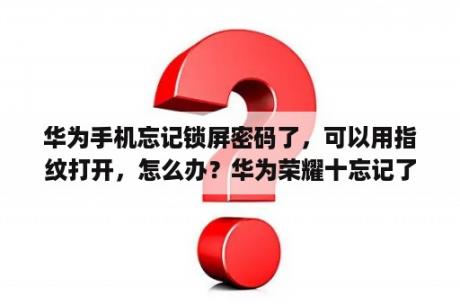 华为手机忘记锁屏密码了，可以用指纹打开，怎么办？华为荣耀十忘记了密码怎么办？