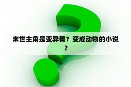 末世主角是变异兽？变成动物的小说？