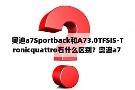 奥迪a7Sportback和A73.0TFSIS-Tronicquattro右什么区别？奥迪a7 sportback