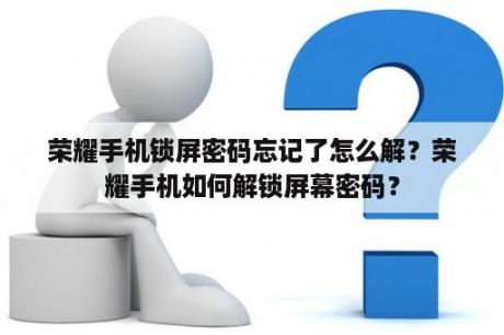 荣耀手机锁屏密码忘记了怎么解？荣耀手机如何解锁屏幕密码？