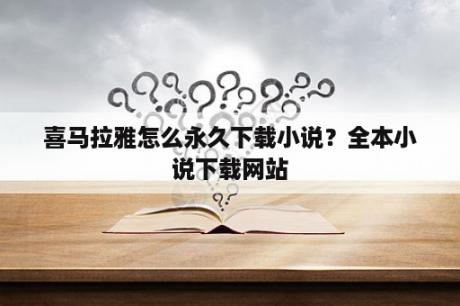 喜马拉雅怎么永久下载小说？全本小说下载网站