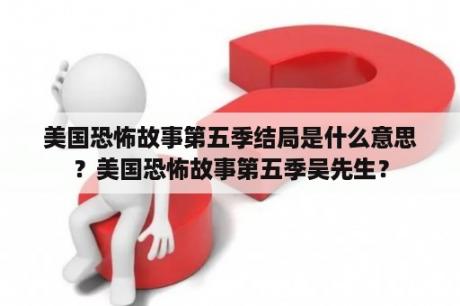 美国恐怖故事第五季结局是什么意思？美国恐怖故事第五季吴先生？