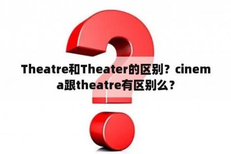 Theatre和Theater的区别？cinema跟theatre有区别么？