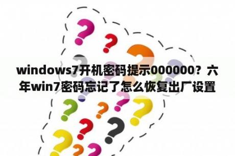 windows7开机密码提示000000？六年win7密码忘记了怎么恢复出厂设置？