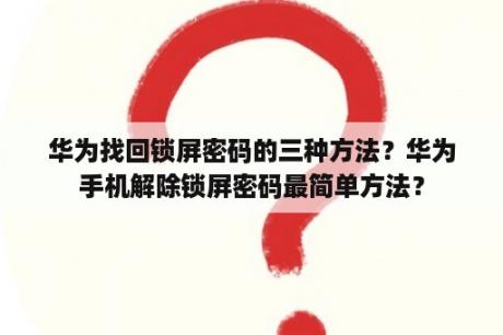 华为找回锁屏密码的三种方法？华为手机解除锁屏密码最简单方法？