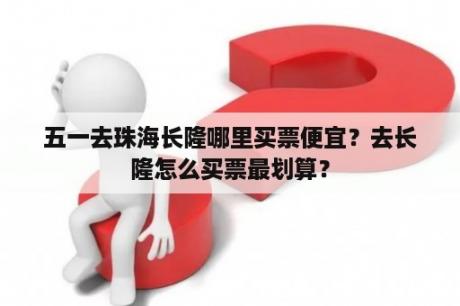 五一去珠海长隆哪里买票便宜？去长隆怎么买票最划算？