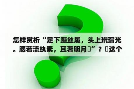 怎样赏析“足下蹑丝履，头上玳瑁光。腰若流纨素，耳著明月珰”？珰这个字为什么打不出？