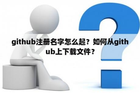 github注册名字怎么起？如何从github上下载文件？
