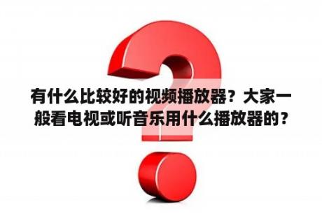 有什么比较好的视频播放器？大家一般看电视或听音乐用什么播放器的？