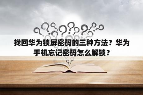 找回华为锁屏密码的三种方法？华为手机忘记密码怎么解锁？