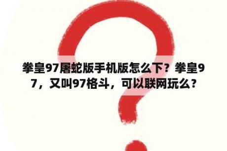 拳皇97屠蛇版手机版怎么下？拳皇97，又叫97格斗，可以联网玩么？