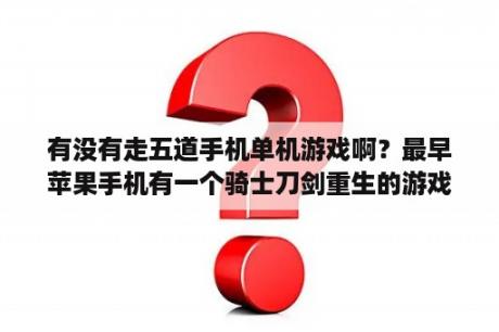 有没有走五道手机单机游戏啊？最早苹果手机有一个骑士刀剑重生的游戏叫什么？