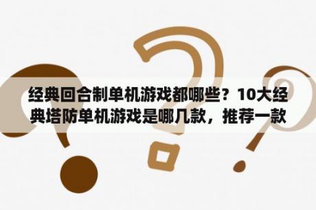 经典回合制单机游戏都哪些？10大经典塔防单机游戏是哪几款，推荐一款？