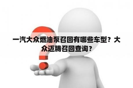 一汽大众燃油泵召回有哪些车型？大众迈腾召回查询？