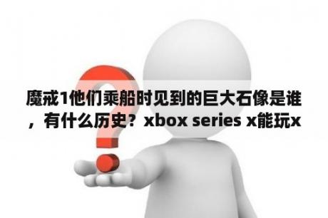 魔戒1他们乘船时见到的巨大石像是谁，有什么历史？xbox series x能玩xbox360游戏吗？