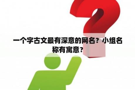 一个字古文最有深意的网名？小组名称有寓意？