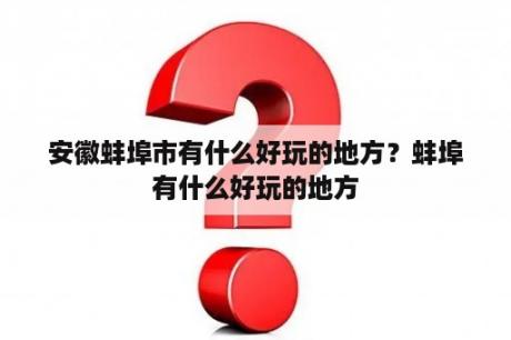 安徽蚌埠市有什么好玩的地方？蚌埠有什么好玩的地方