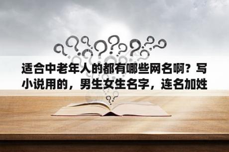 适合中老年人的都有哪些网名啊？写小说用的，男生女生名字，连名加姓叫什么好？