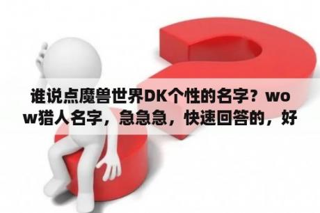 谁说点魔兽世界DK个性的名字？wow猎人名字，急急急，快速回答的，好的，加分？