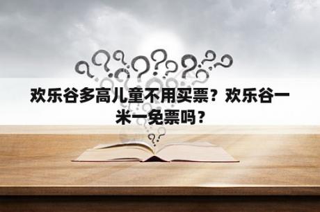 欢乐谷多高儿童不用买票？欢乐谷一米一免票吗？