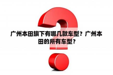 广州本田旗下有哪几款车型？广州本田的所有车型？