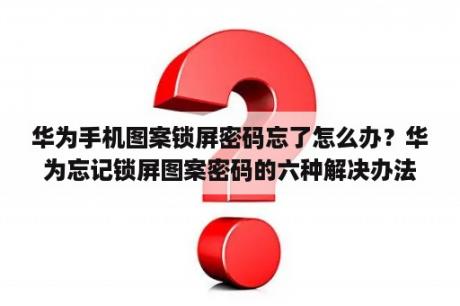 华为手机图案锁屏密码忘了怎么办？华为忘记锁屏图案密码的六种解决办法？