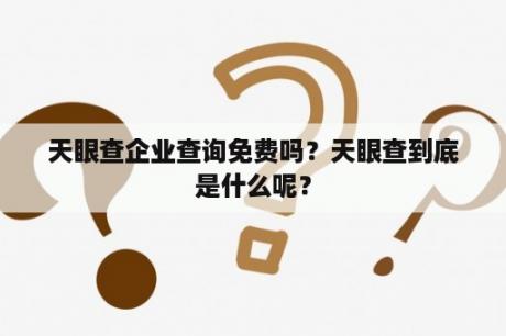 天眼查企业查询免费吗？天眼查到底是什么呢？