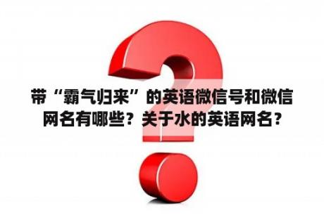 带“霸气归来”的英语微信号和微信网名有哪些？关于水的英语网名？