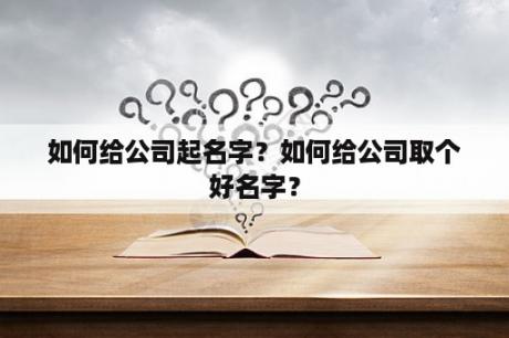 如何给公司起名字？如何给公司取个好名字？