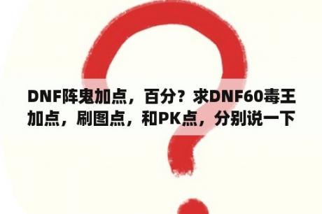 DNF阵鬼加点，百分？求DNF60毒王加点，刷图点，和PK点，分别说一下？