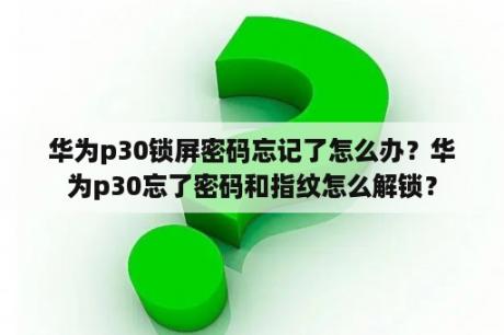 华为p30锁屏密码忘记了怎么办？华为p30忘了密码和指纹怎么解锁？